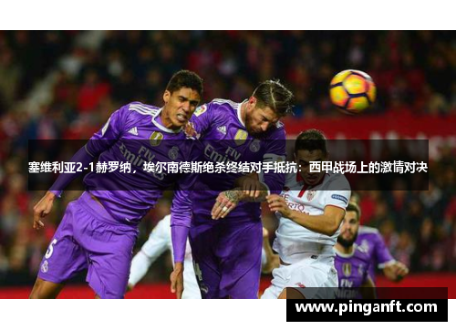 塞维利亚2-1赫罗纳，埃尔南德斯绝杀终结对手抵抗：西甲战场上的激情对决