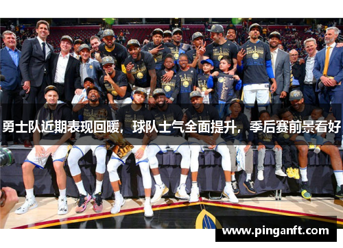 勇士队近期表现回暖，球队士气全面提升，季后赛前景看好