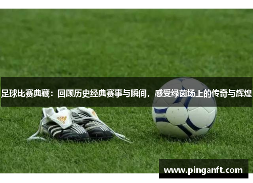 足球比赛典藏：回顾历史经典赛事与瞬间，感受绿茵场上的传奇与辉煌