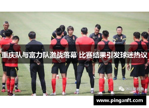 重庆队与富力队激战落幕 比赛结果引发球迷热议
