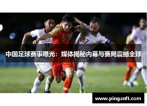 中国足球赛事曝光：媒体揭秘内幕与赛局震撼全球