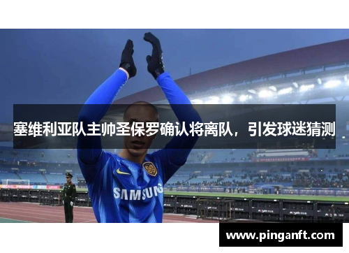 塞维利亚队主帅圣保罗确认将离队，引发球迷猜测
