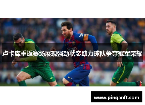 卢卡库重返赛场展现强劲状态助力球队争夺冠军荣耀