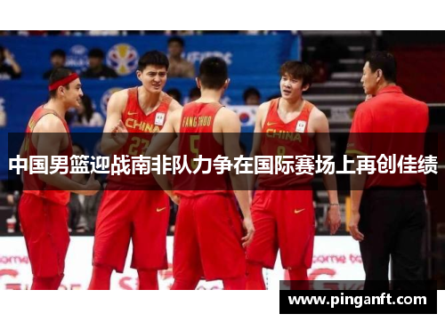 中国男篮迎战南非队力争在国际赛场上再创佳绩
