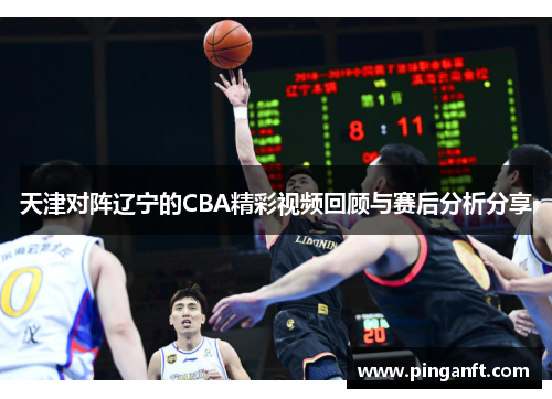 天津对阵辽宁的CBA精彩视频回顾与赛后分析分享