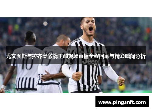 尤文图斯与拉齐奥激战正酣现场直播全程回顾与精彩瞬间分析