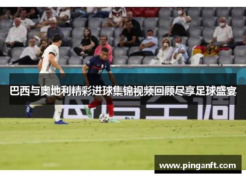 巴西与奥地利精彩进球集锦视频回顾尽享足球盛宴