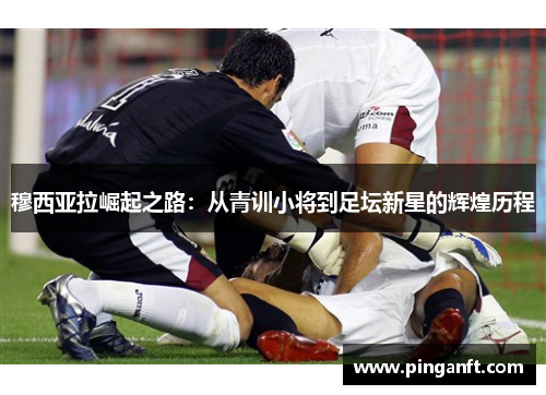 穆西亚拉崛起之路：从青训小将到足坛新星的辉煌历程