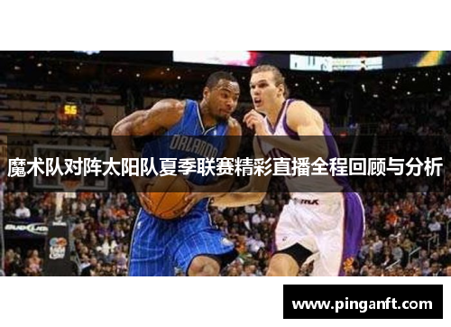 魔术队对阵太阳队夏季联赛精彩直播全程回顾与分析