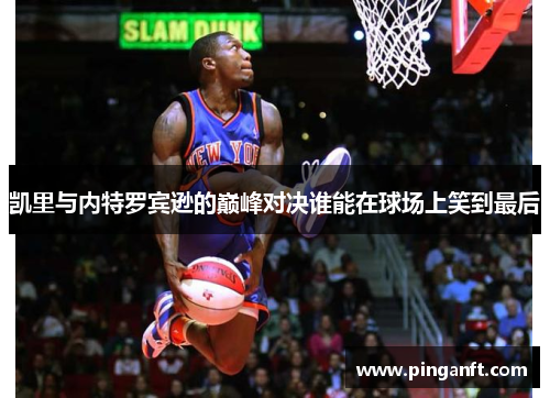 凯里与内特罗宾逊的巅峰对决谁能在球场上笑到最后