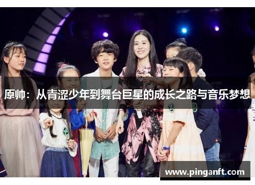 原帅：从青涩少年到舞台巨星的成长之路与音乐梦想